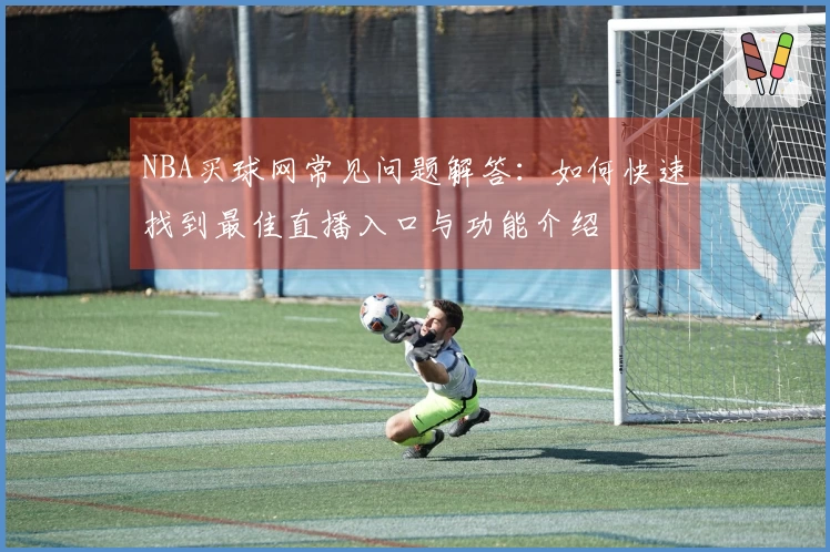 NBA买球网常见问题解答：如何快速找到最佳直播入口与功能介绍