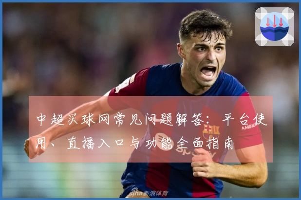 中超买球网常见问题解答：平台使用、直播入口与功能全面指南
