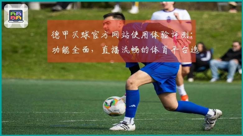 德甲买球官方网站使用体验评测：功能全面，直播流畅的体育平台选择