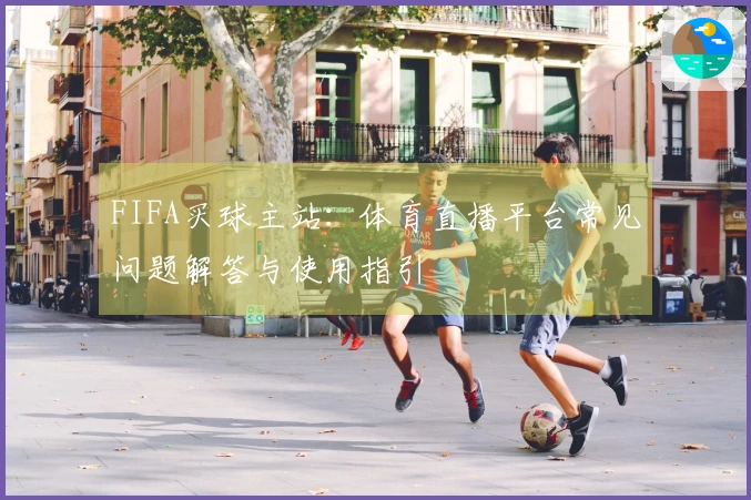 FIFA买球主站：体育直播平台常见问题解答与使用指引