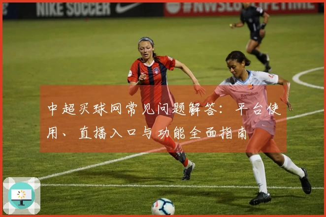 中超买球网常见问题解答：平台使用、直播入口与功能全面指南