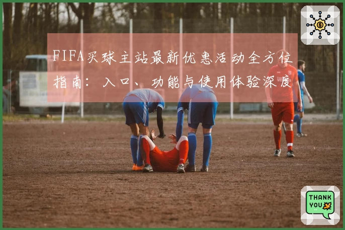 FIFA买球主站最新优惠活动全方位指南：入口、功能与使用体验深度解读