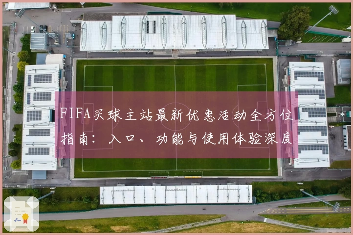 FIFA买球主站最新优惠活动全方位指南：入口、功能与使用体验深度解读
