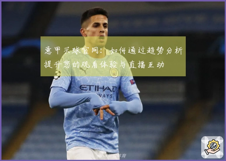 意甲买球官网：如何通过趋势分析提升您的观看体验与直播互动