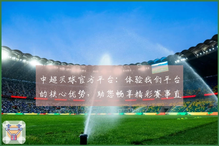 中超买球官方平台:体验我们平台的核心优势,助您畅享精彩赛事直播。
