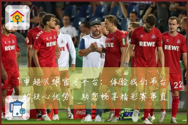 中超买球官方平台：体验我们平台的核心优势，助您畅享精彩赛事直播。